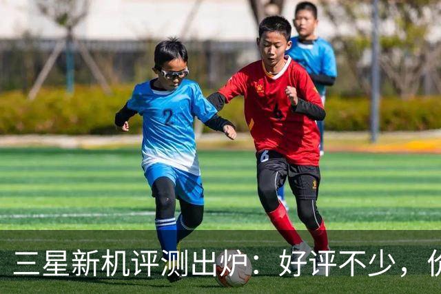 三星新机评测出炉：好评不少，价格却成了最大槽点