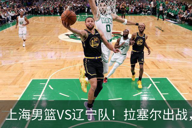 上海男篮VS辽宁队！拉塞尔出战，李弘权回归，确定直播