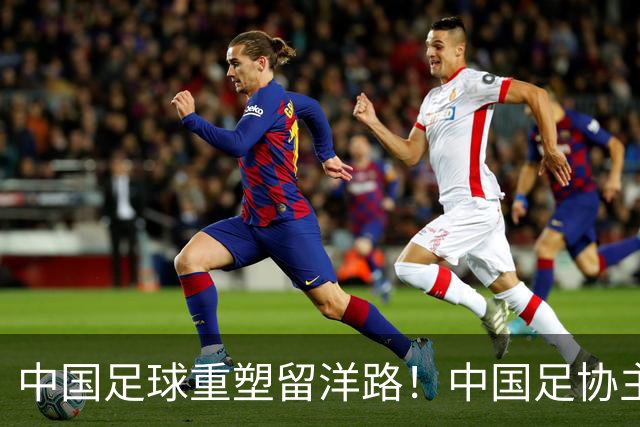 中国足球重塑留洋路！中国足协主席宋凯：让真正有天赋的孩子敢出去、能出去、留得住，踢上高水平的海外比赛