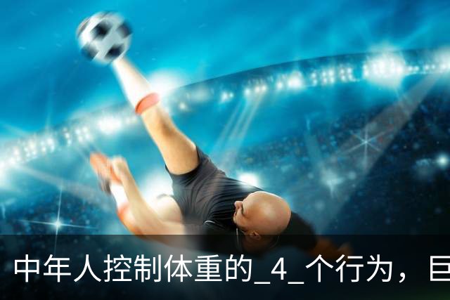 中年人控制体重的 4 个行为，巨有效