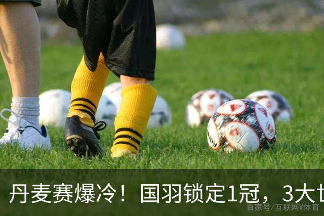 丹麦赛爆冷！国羽锁定1冠，3大世界冠军出局，梁王组合1-2被淘汰