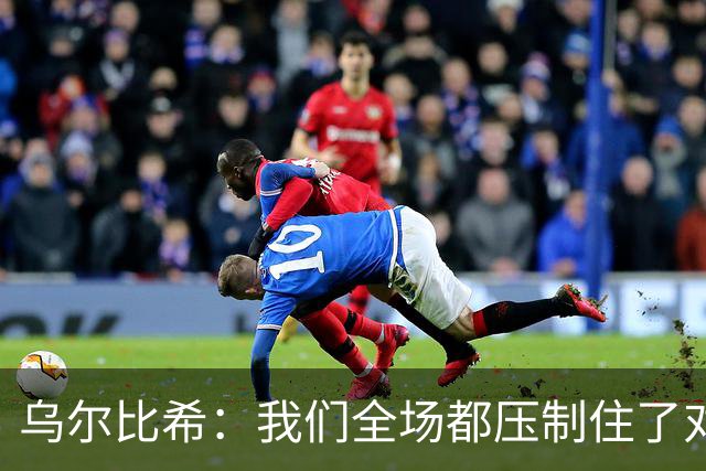 乌尔比希：我们全场都压制住了对手；是否继续首发得去问教练
