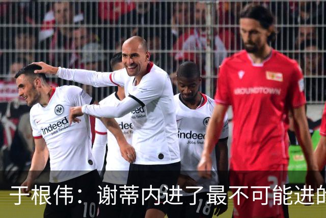 于根伟：谢蒂内进了最不可能进的球；我们拼到这个程度很不容易