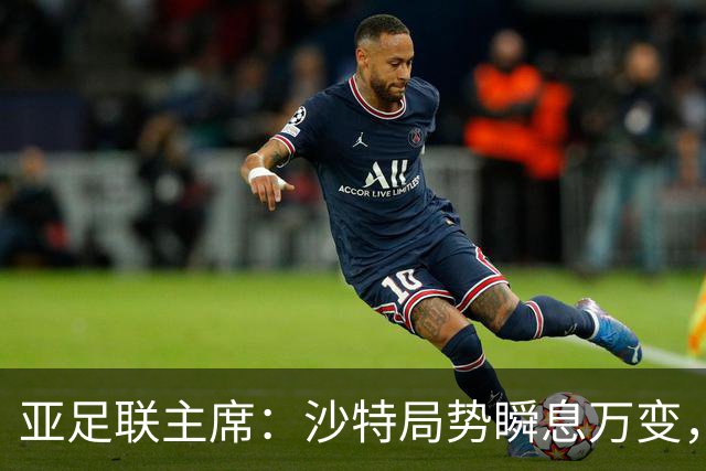 亚足联主席：沙特局势瞬息万变，如有必要，亚洲杯会推迟至2028年