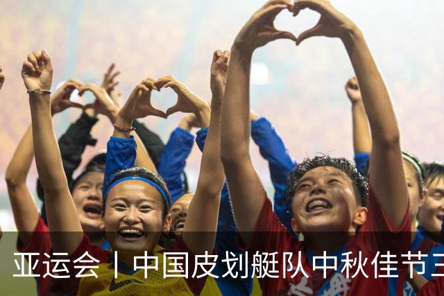 亚运会丨中国皮划艇队中秋佳节三项出战全部夺金