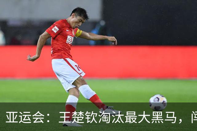 亚运会：王楚钦淘汰最大黑马，闯入亚运会决赛，国乒男单有望会师