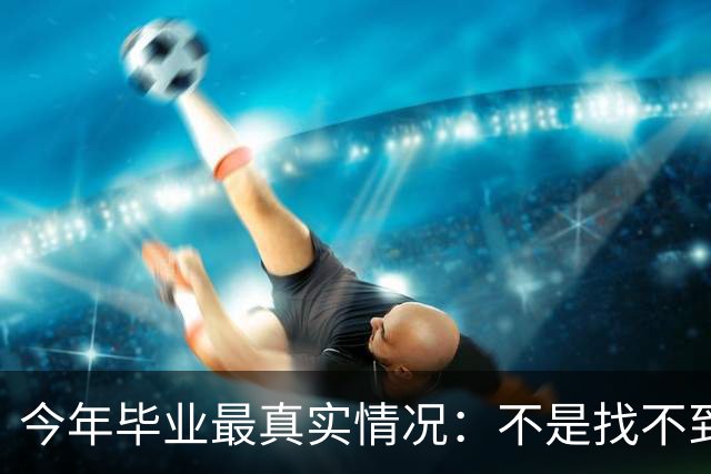 今年毕业最真实情况：不是找不到工作 而是普通人很难得到好工作