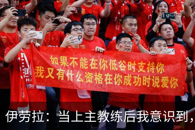 伊劳拉：当上主教练后我意识到，不可能时刻去揣摩每名球员的想法
