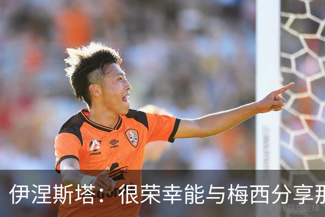 伊涅斯塔：很荣幸能与梅西分享那么多时刻，他是独一无二的