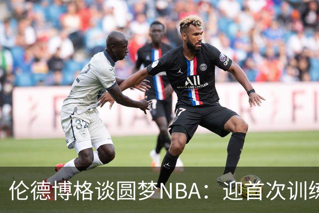 伦德博格谈圆梦NBA：迎首次训练营后我激动落泪