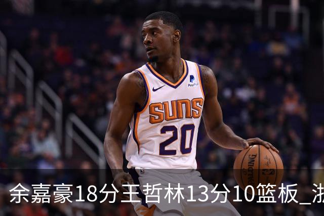 余嘉豪18分王哲林13分10篮板 浙江力克上海