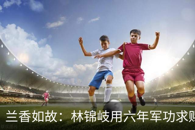 兰香如故：林锦岐用六年军功求赐婚，抢在韩梁提亲前截胡许兰香