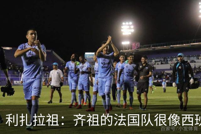利扎拉祖：齐祖的法国队很像西班牙和巴黎；我很欣赏达库尼亚