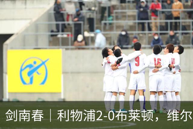 剑南春｜利物浦2-0布莱顿，维尔茨造格罗斯乌龙，伊萨克破门