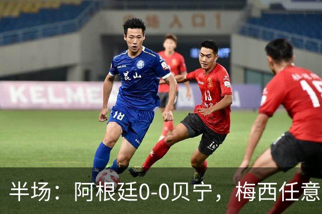 半场：阿根廷0-0贝宁，梅西任意球、抢点造险