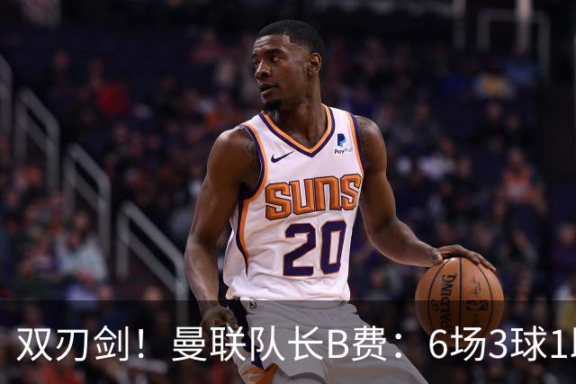 双刃剑！曼联队长B费：6场3球1助背后，106次丢失球权的代价