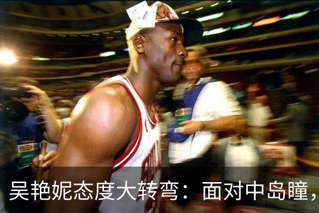 吴艳妮态度大转弯：面对中岛瞳，她终于清醒了
