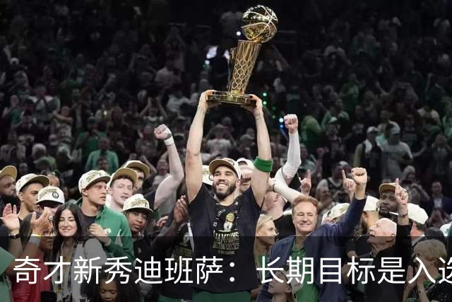 奇才新秀迪班萨：长期目标是入选NBA百年百大阵容