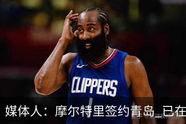 媒体人：摩尔特里签约青岛 已在球队试训多日