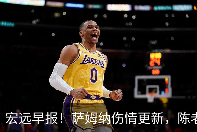 宏远早报！萨姆纳伤情更新，陈老板拍板重要决定，杜锋爱徒再就业！