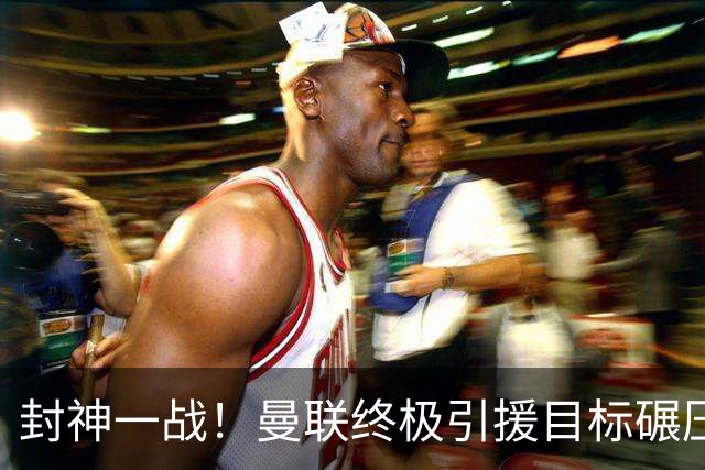 封神一战！曼联终极引援目标碾压全场！完美接班下滑老将