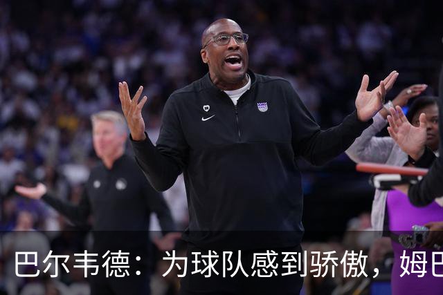 巴尔韦德：为球队感到骄傲，姆巴佩是伟大球员也是队内的榜样