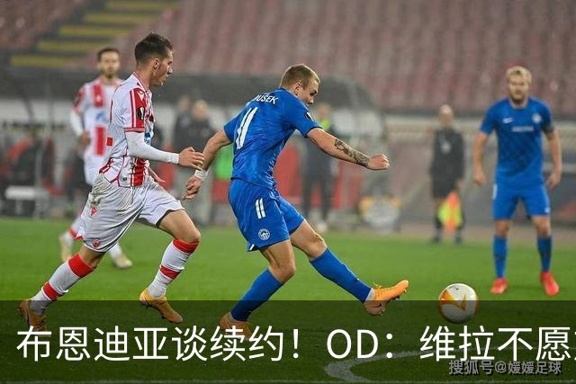 布恩迪亚谈续约！OD：维拉不愿放人