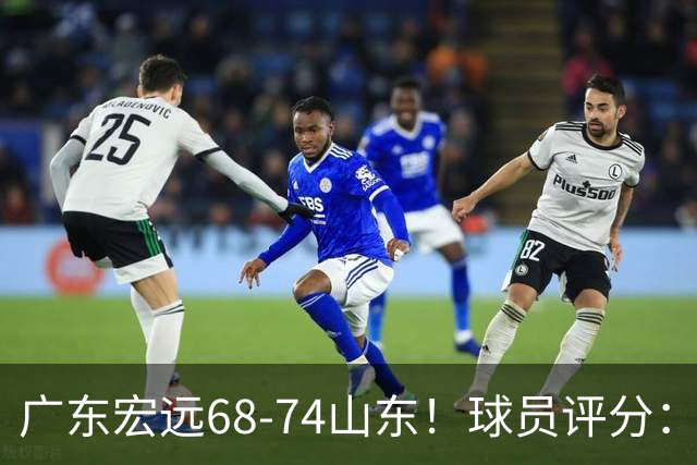 广东宏远68-74山东！球员评分：4人满分，3人良好，1人不合格