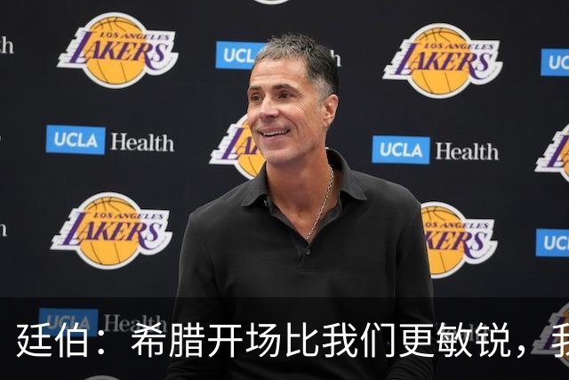 廷伯：希腊开场比我们更敏锐，我们输掉了太多的对抗