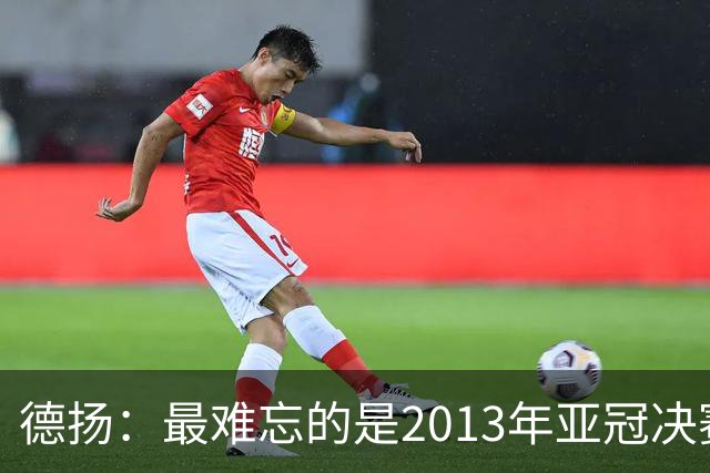 德扬：最难忘的是2013年亚冠决赛打进广州队的
