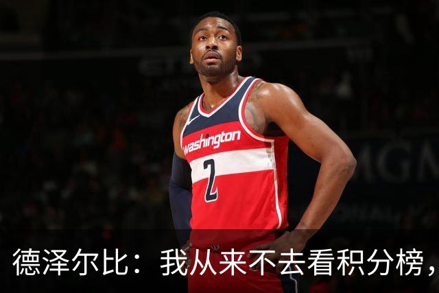 德泽尔比：我从来不去看积分榜，但我不傻，我知道我们的位置
