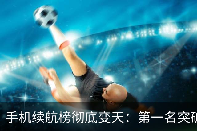 手机续航榜彻底变天：第一名突破12小时，iPhone 18 Pro Max跌出前十