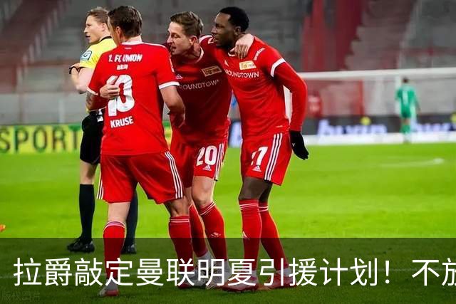 拉爵敲定曼联明夏引援计划！不放弃霍尔，降薪续约卢克肖完成保值