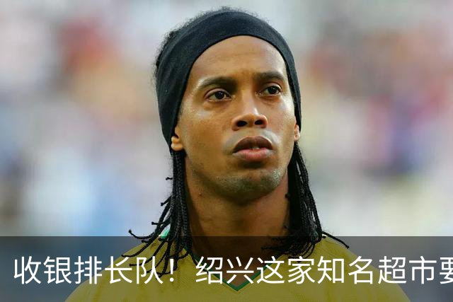 收银排长队！绍兴这家知名超市要闭店了！