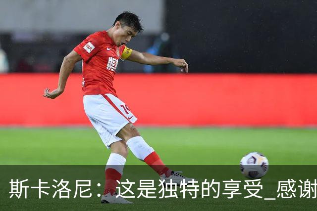 斯卡洛尼：这是独特的享受 感谢父母的教育