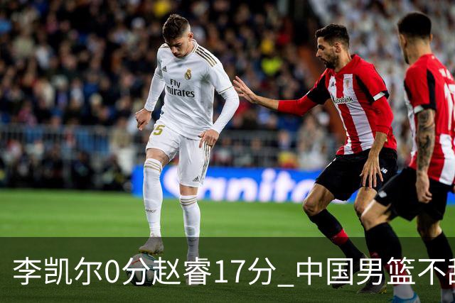 李凯尔0分赵睿17分 中国男篮不敌塞尔维亚