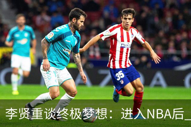 李贤重谈终极梦想：进入NBA后 我还想入选最佳阵容 拿下总冠军