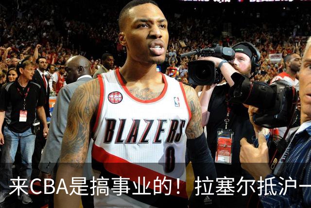来CBA是搞事业的！拉塞尔抵沪一举动亮明态度，职业素养没得说