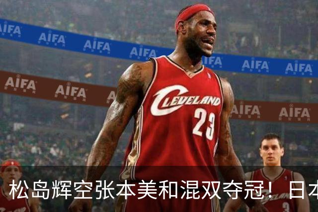 松岛辉空张本美和混双夺冠！日本华裔主教练中文爆粗回应：解说是XX