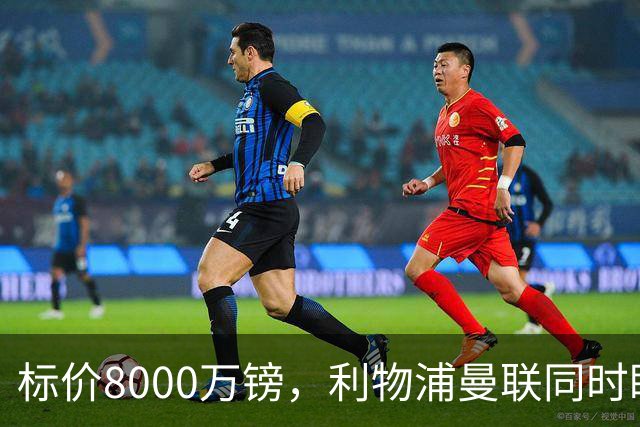 标价8000万镑，利物浦曼联同时盯上他