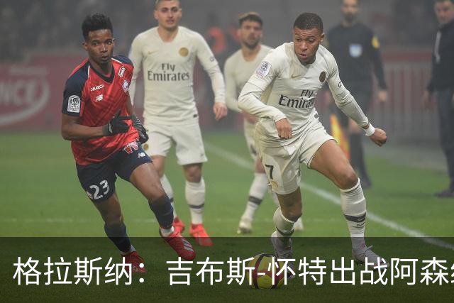 格拉斯纳：吉布斯-怀特出战阿森纳存疑；米伦科维奇有望复出