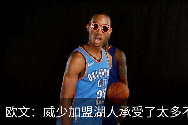 欧文：威少加盟湖人承受了太多不公的批评 他是篮球界的英雄之一
