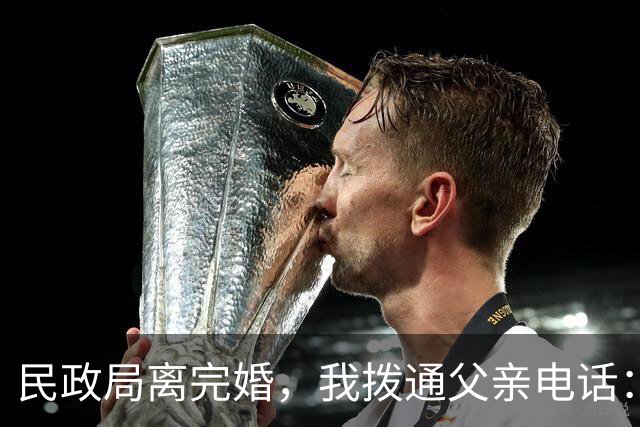 民政局离完婚，我拨通父亲电话：离婚了。父亲说俩字：动手