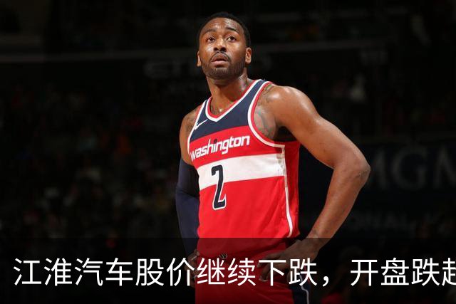 江淮汽车股价继续下跌，开盘跌超5%