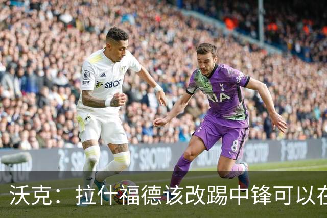 沃克：拉什福德该改踢中锋可以在英格兰队获得更多机会