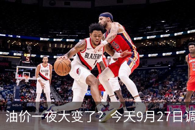油价一夜大变了？今天9月27日调整后，全国加油站92、95汽油价格多少钱一升