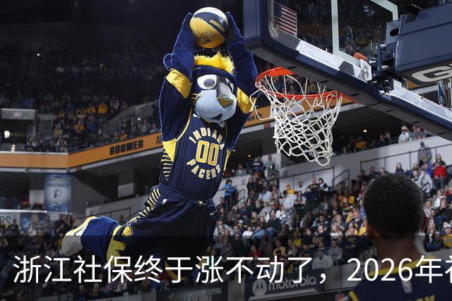 浙江社保终于涨不动了，2026年社保缴费金额比去年高了27.2元