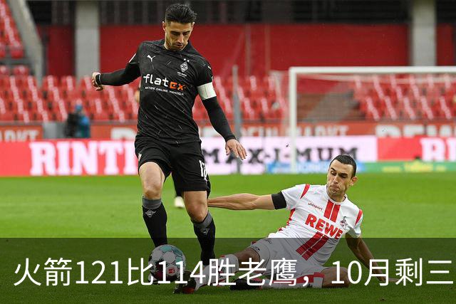 火箭121比114胜老鹰，10月剩三场：再战老鹰、连客雄鹿独行侠