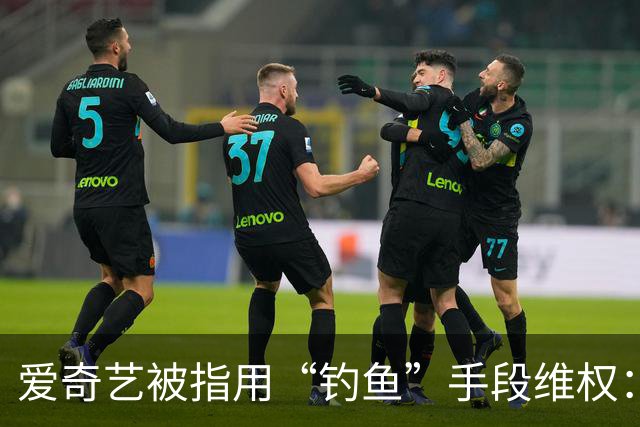 爱奇艺被指用“钓鱼”手段维权：代理律师助理租车后下载软件播放影片，取证后起诉租车公司侵权；租车公司老板称此侵权行为都是人为制造
