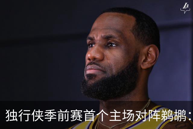 独行侠季前赛首个主场对阵鹈鹕：尚无官方伤病报告，多名球员预计缺阵